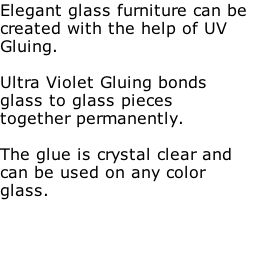 Elegant glass furniture can be created with the help of UV Gluing.

Ultra Violet Gluing bonds glass to glass pieces together permanently. 

The glue is crystal clear and can be used on any color glass.